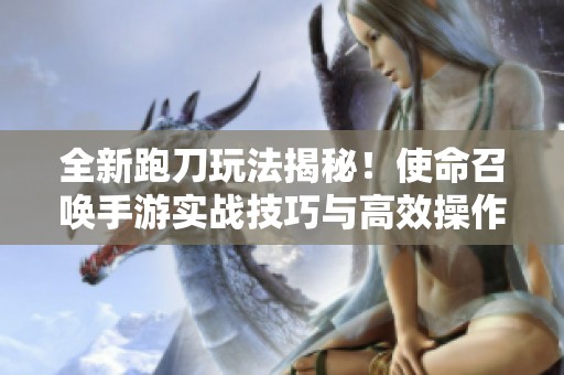 全新跑刀玩法揭秘！使命召唤手游实战技巧与高效操作指南，助你快速掌握技能