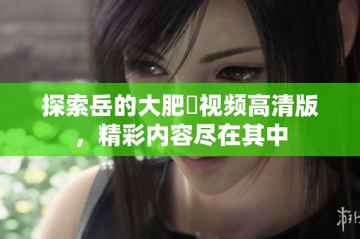 探索岳的大肥坹视频高清版，精彩内容尽在其中
