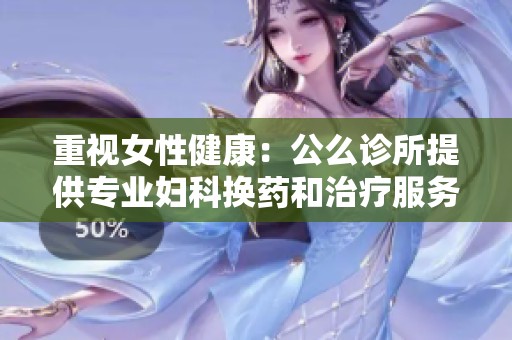 重视女性健康：公么诊所提供专业妇科换药和治疗服务