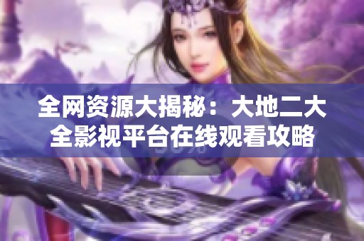 全网资源大揭秘：大地二大全影视平台在线观看攻略