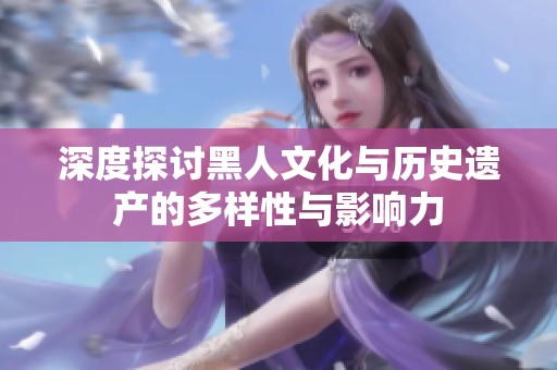 深度探讨黑人文化与历史遗产的多样性与影响力