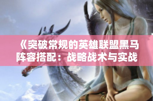 《突破常规的英雄联盟黑马阵容搭配：战略战术与实战技巧全解析》