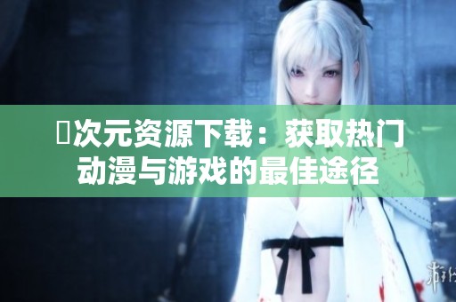 囧次元资源下载：获取热门动漫与游戏的最佳途径