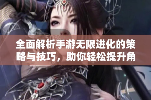 全面解析手游无限进化的策略与技巧，助你轻松提升角色战斗力与游戏体验