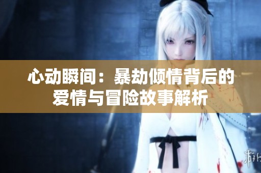心动瞬间：暴劫倾情背后的爱情与冒险故事解析