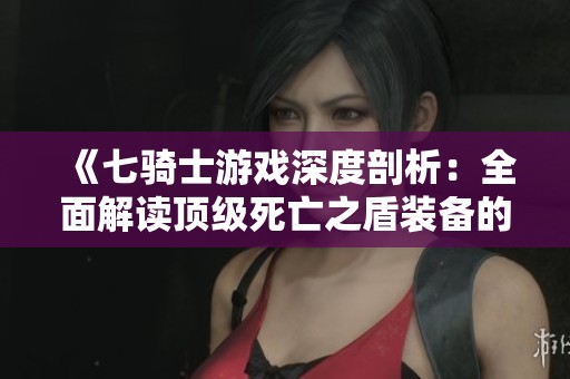 《七骑士游戏深度剖析：全面解读顶级死亡之盾装备的属性与战斗策略》