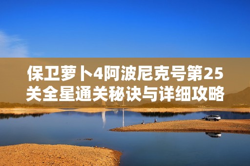 保卫萝卜4阿波尼克号第25关全星通关秘诀与详细攻略分享
