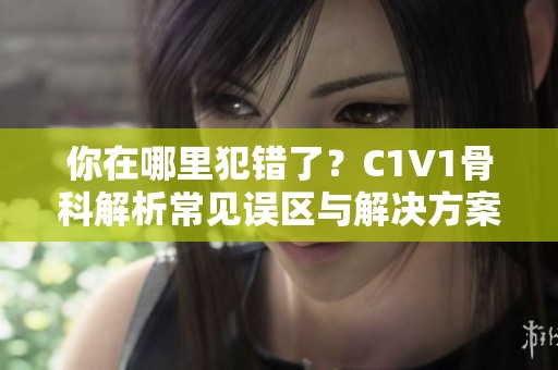 你在哪里犯错了？C1V1骨科解析常见误区与解决方案
