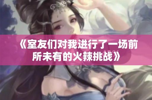 《室友们对我进行了一场前所未有的火辣挑战》