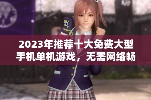 2023年推荐十大免费大型手机单机游戏，无需网络畅玩，让你随时随地享受游戏乐趣