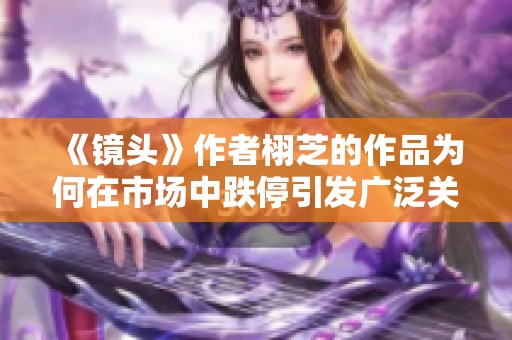 《镜头》作者栩芝的作品为何在市场中跌停引发广泛关注与讨论