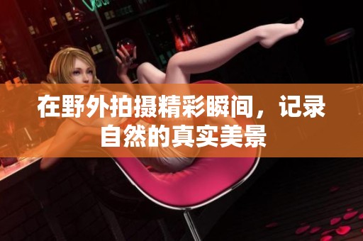 在野外拍摄精彩瞬间，记录自然的真实美景