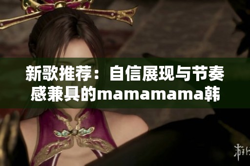 新歌推荐：自信展现与节奏感兼具的mamamama韩文热曲