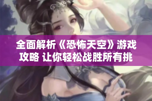 全面解析《恐怖天空》游戏攻略 让你轻松战胜所有挑战与难关