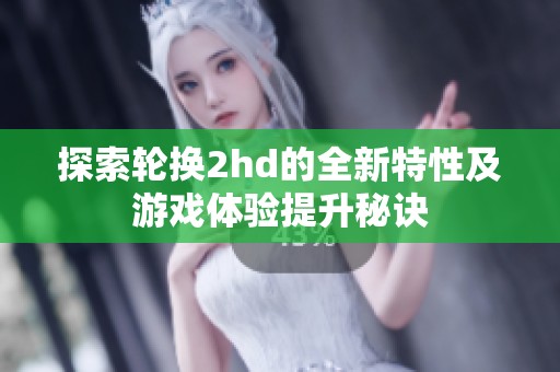 探索轮换2hd的全新特性及游戏体验提升秘诀