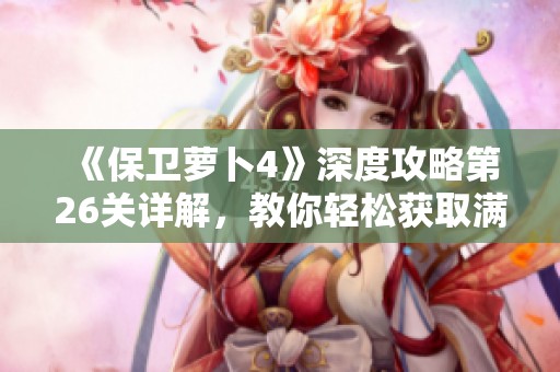 《保卫萝卜4》深度攻略第26关详解，教你轻松获取满星过关秘籍