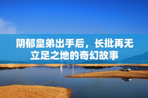 阴郁皇弟出手后，长批再无立足之地的奇幻故事