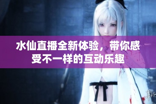 水仙直播全新体验，带你感受不一样的互动乐趣