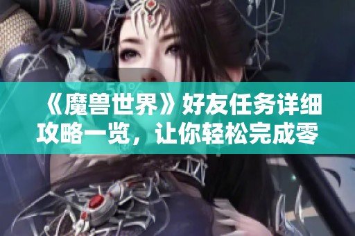 《魔兽世界》好友任务详细攻略一览，让你轻松完成零六的挑战与收获