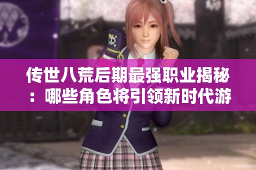 传世八荒后期最强职业揭秘：哪些角色将引领新时代游戏潮流