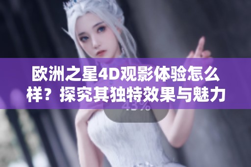 欧洲之星4D观影体验怎么样？探究其独特效果与魅力