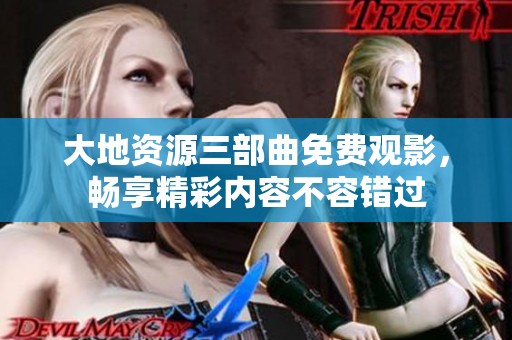 大地资源三部曲免费观影，畅享精彩内容不容错过