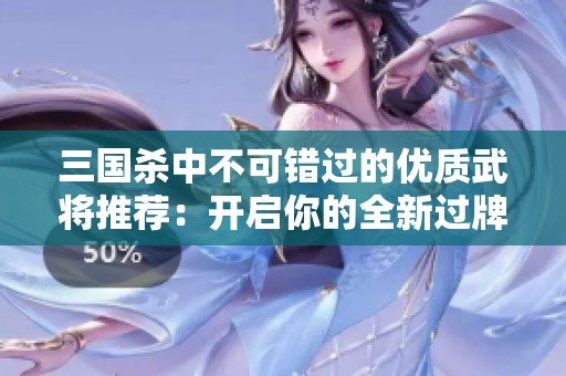三国杀中不可错过的优质武将推荐：开启你的全新过牌策略选择