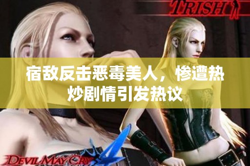 宿敌反击恶毒美人，惨遭热炒剧情引发热议