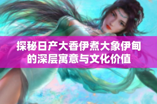 探秘日产大香伊煮大象伊甸的深层寓意与文化价值