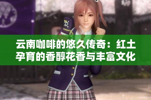 云南咖啡的悠久传奇：红土孕育的香醇花香与丰富文化交织的故事