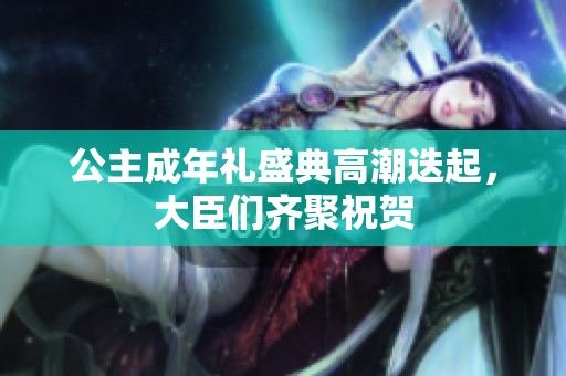 公主成年礼盛典高潮迭起，大臣们齐聚祝贺