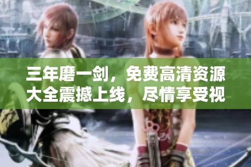 三年磨一剑，免费高清资源大全震撼上线，尽情享受视听盛宴