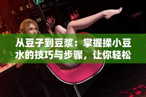 从豆子到豆浆：掌握揉小豆水的技巧与步骤，让你轻松获得浓郁豆浆的秘密