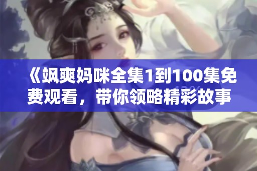 《飒爽妈咪全集1到100集免费观看，带你领略精彩故事》