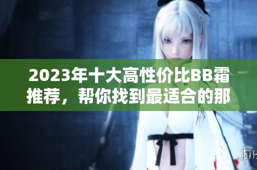 2023年十大高性价比BB霜推荐，帮你找到最适合的那款