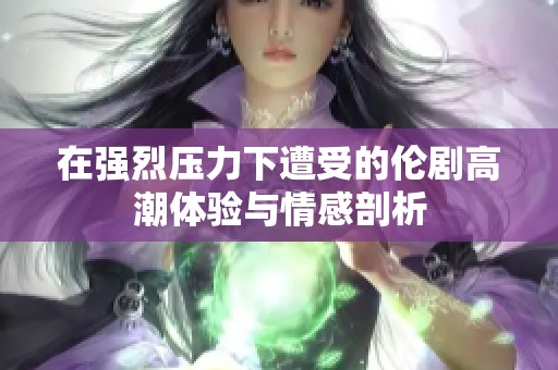 在强烈压力下遭受的伦剧高潮体验与情感剖析