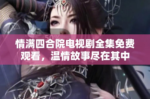 情满四合院电视剧全集免费观看，温情故事尽在其中