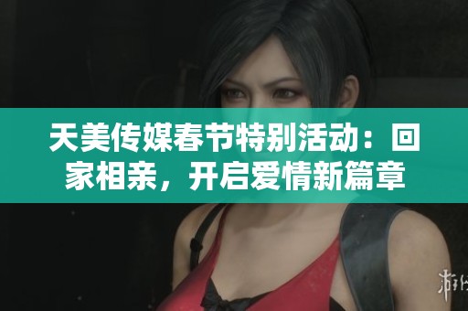 天美传媒春节特别活动：回家相亲，开启爱情新篇章