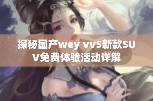 探秘国产wey vv5新款SUV免费体验活动详解