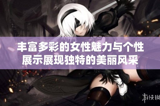 丰富多彩的女性魅力与个性展示展现独特的美丽风采