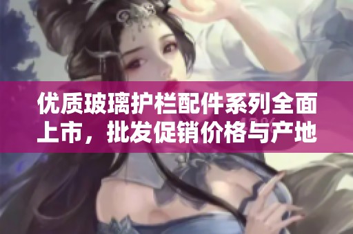 优质玻璃护栏配件系列全面上市，批发促销价格与产地信息一览尽在此处