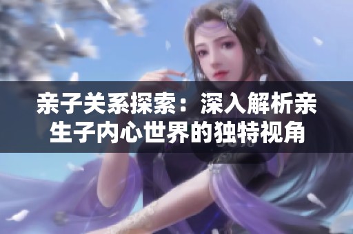 亲子关系探索：深入解析亲生子内心世界的独特视角