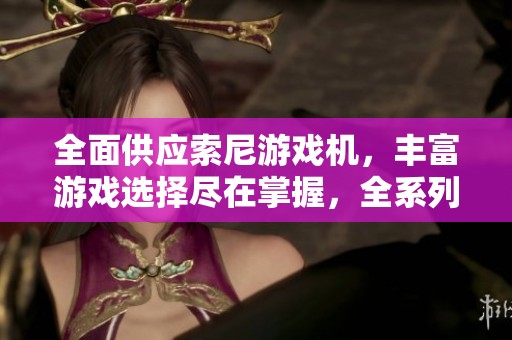 全面供应索尼游戏机，丰富游戏选择尽在掌握，全系列产品满足您的需求与期待
