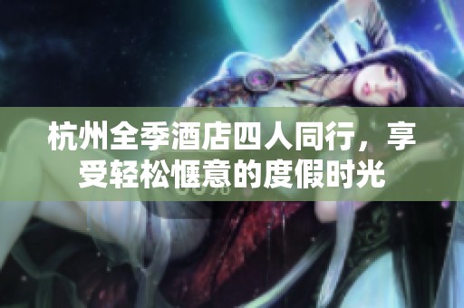 杭州全季酒店四人同行，享受轻松惬意的度假时光