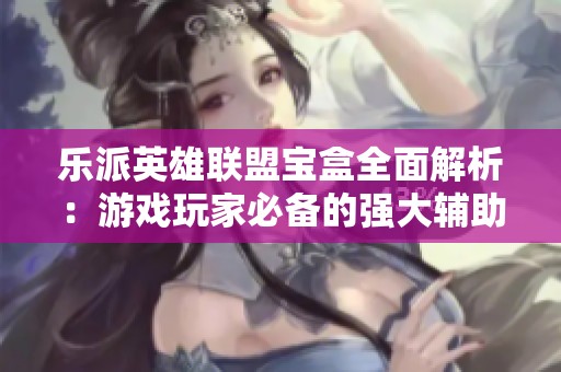 乐派英雄联盟宝盒全面解析：游戏玩家必备的强大辅助工具和装备推荐