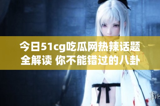 今日51cg吃瓜网热辣话题全解读 你不能错过的八卦盛宴
