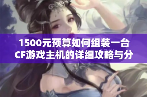 1500元预算如何组装一台CF游戏主机的详细攻略与分享