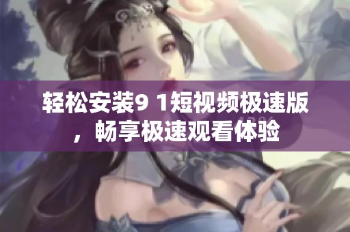 轻松安装9 1短视频极速版，畅享极速观看体验