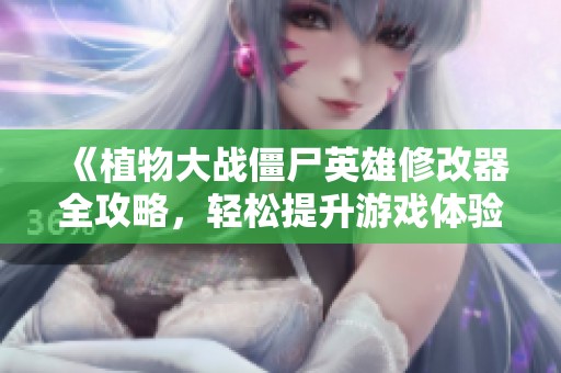 《植物大战僵尸英雄修改器全攻略，轻松提升游戏体验与乐趣》