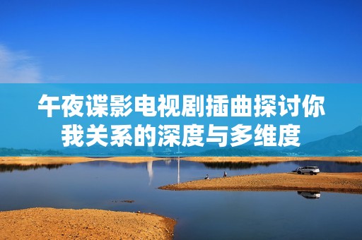 午夜谍影电视剧插曲探讨你我关系的深度与多维度